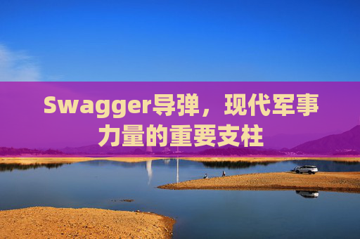 Swagger导弹,现代军事力量的重要支柱