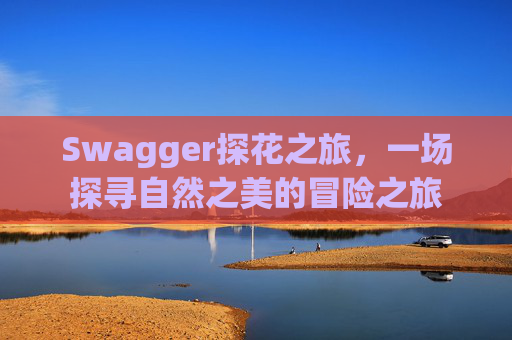 Swagger探花之旅,一场探寻自然之美的冒险之旅