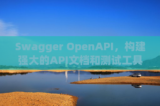 Swagger OpenAPI,构建强大的API文档和测试工具
